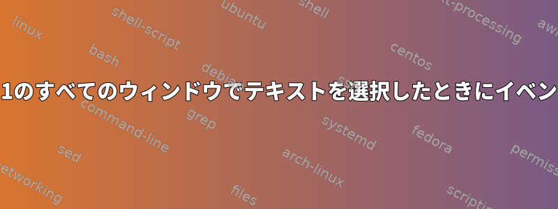 ユーザーがX11のすべてのウィンドウでテキストを選択したときにイベントを受け取る