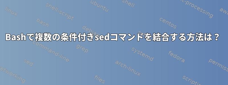 Bashで複数の条件付きsedコマンドを結合する方法は？