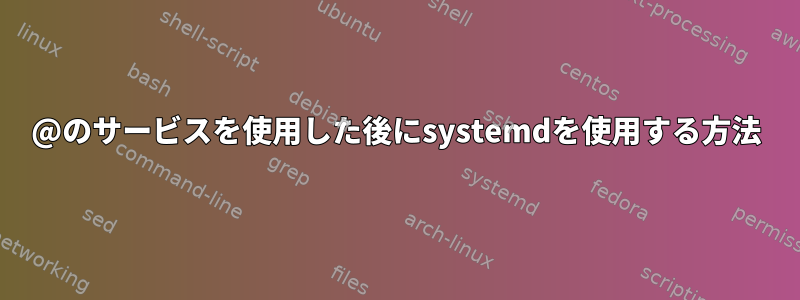 @のサービスを使用した後にsystemdを使用する方法