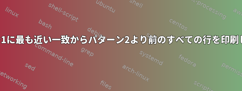 パターン1に最も近い一致からパターン2より前のすべての行を印刷します。