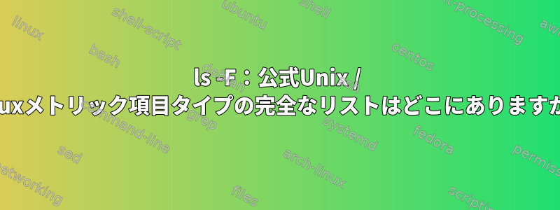 ls -F：公式Unix / Linuxメトリック項目タイプの完全なリストはどこにありますか？