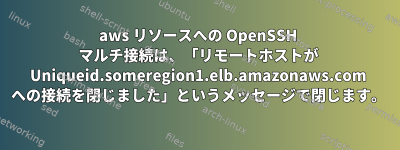 aws リソースへの OpenSSH マルチ接続は、「リモートホストが Uniqueid.someregion1.elb.amazonaws.com への接続を閉じました」というメッセージで閉じます。