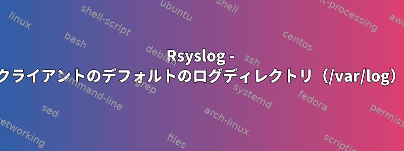 Rsyslog - 複数のクライアントのデフォルトのログディレクトリ（/var/log）の変更