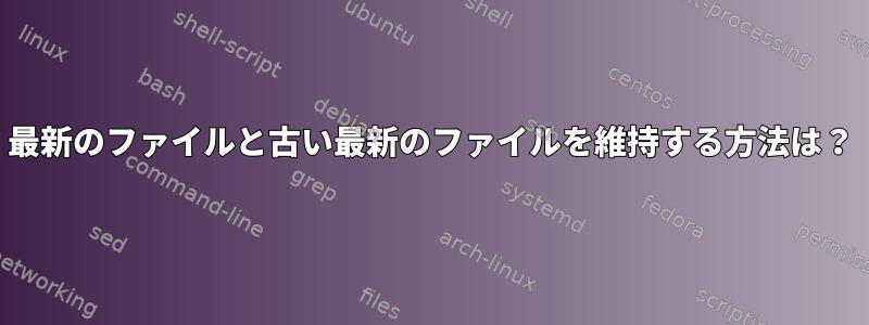 最新のファイルと古い最新のファイルを維持する方法は？