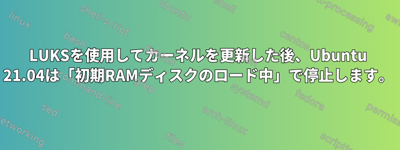 LUKSを使用してカーネルを更新した後、Ubuntu 21.04は「初期RAMディスクのロード中」で停止します。