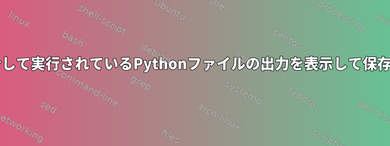 Bashを介して実行されているPythonファイルの出力を表示して保存します。