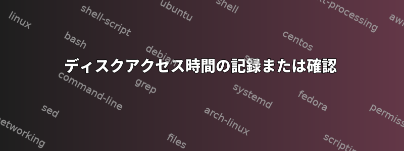 ディスクアクセス時間の記録または確認