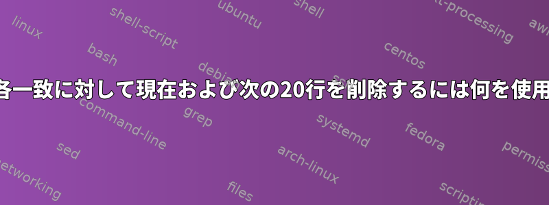 ファイル内の各一致に対して現在および次の20行を削除するには何を使用できますか？