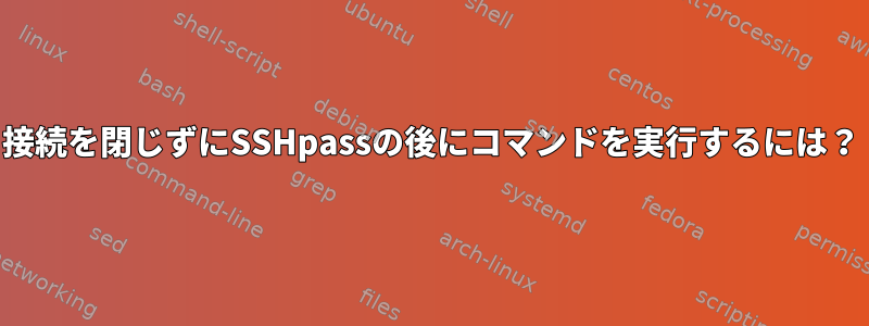 接続を閉じずにSSHpassの後にコマンドを実行するには？