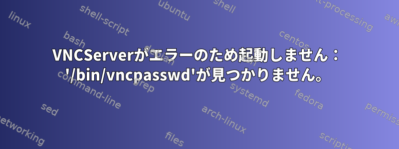 VNCServerがエラーのため起動しません： '/bin/vncpasswd'が見つかりません。