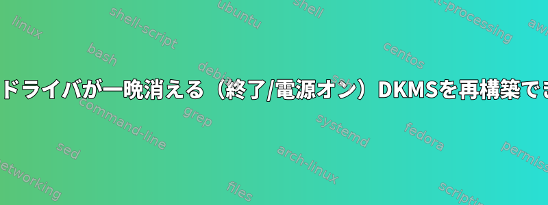 nvidaドライバが一晩消える（終了/電源オン）DKMSを再構築できない