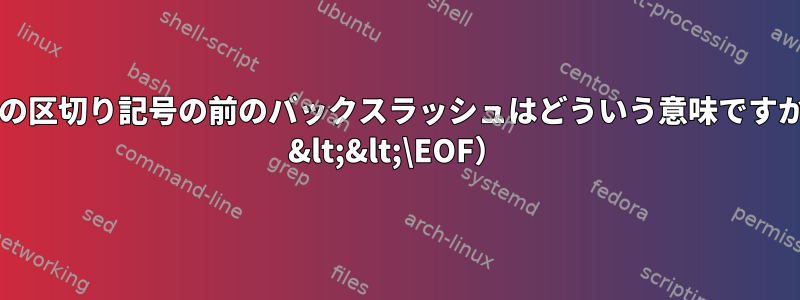 文書内の区切り記号の前のバックスラッシュはどういう意味ですか（cat &lt;&lt;\EOF）