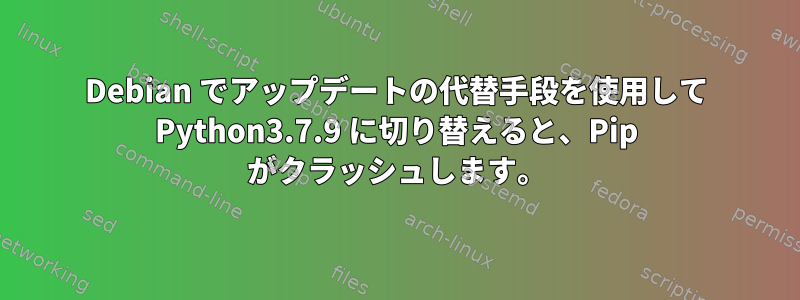 Debian でアップデートの代替手段を使用して Python3.7.9 に切り替えると、Pip がクラッシュします。