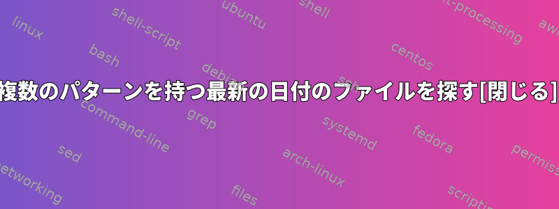 複数のパターンを持つ最新の日付のファイルを探す[閉じる]