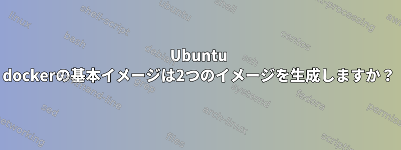 Ubuntu dockerの基本イメージは2つのイメージを生成しますか？