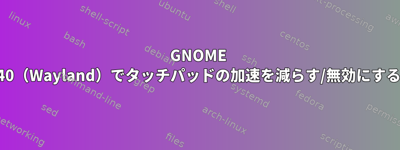 GNOME 40（Wayland）でタッチパッドの加速を減らす/無効にする