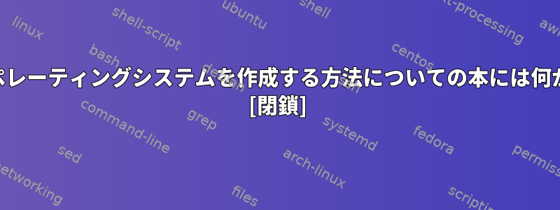 独自の*nixオペレーティングシステムを作成する方法についての本には何がありますか？ [閉鎖]