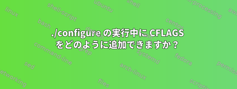 ./configure の実行中に CFLAGS をどのように追加できますか？