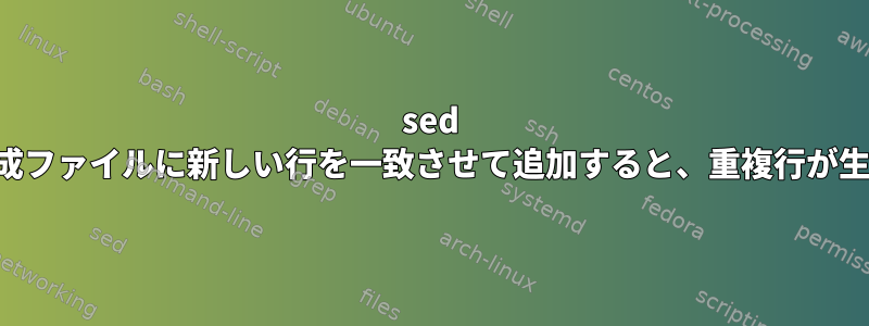 sed を使用して構成ファイルに新しい行を一致させて追加すると、重複行が生成されます。