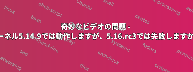 奇妙なビデオの問題 - カーネル5.14.9では動作しますが、5.16.rc3では失敗しますか？