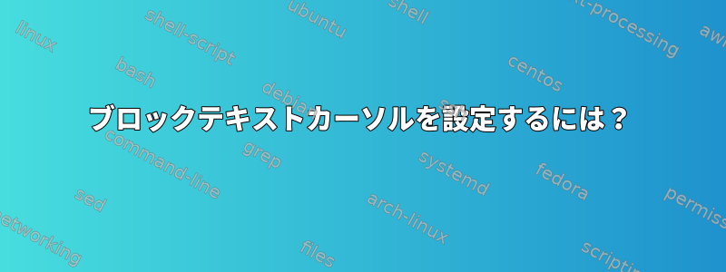 ブロックテキストカーソルを設定するには？