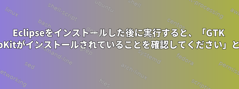 Eclipseをインストールした後に実行すると、「GTK 3.xバインディングを含むWebKitがインストールされていることを確認してください」というエラーが表示されます。