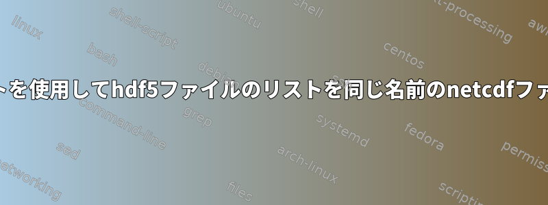 シェルスクリプトを使用してhdf5ファイルのリストを同じ名前のnetcdfファイルに変換する