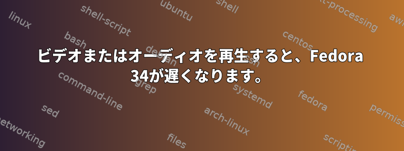 ビデオまたはオーディオを再生すると、Fedora 34が遅くなります。