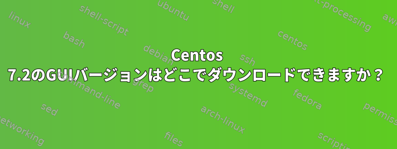 Centos 7.2のGUIバージョンはどこでダウンロードできますか？