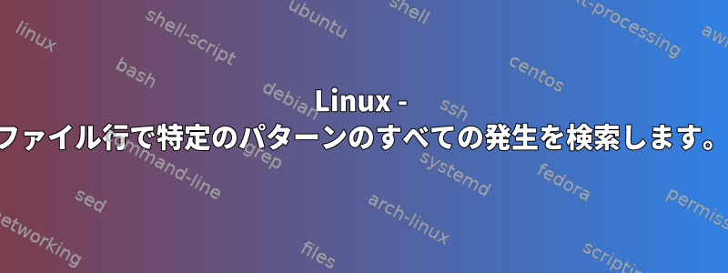 Linux - ファイル行で特定のパターンのすべての発生を検索します。