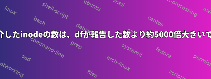 dfを介したinodeの数は、dfが報告した数より約5000倍大きいです。