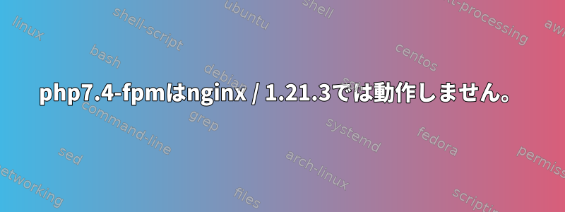 php7.4-fpmはnginx / 1.21.3では動作しません。