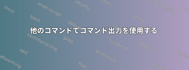 他のコマンドでコマンド出力を使用する