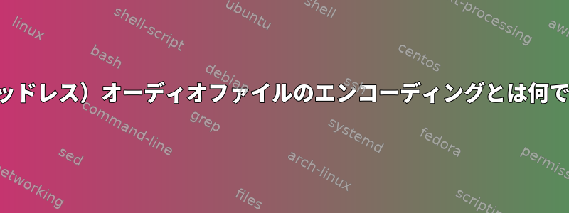 生（ヘッドレス）オーディオファイルのエンコーディングとは何ですか？