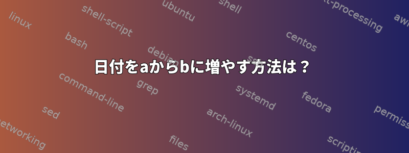 日付をaからbに増やす方法は？