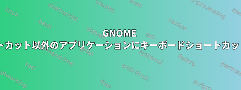 GNOME 3でデフォルトのショートカット以外のアプリケーションにキーボードショートカットを割り当てる方法は？