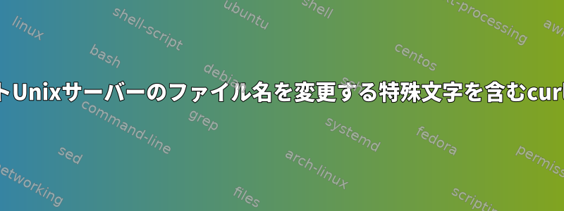 ターゲットUnixサーバーのファイル名を変更する特殊文字を含むcurlコマンド