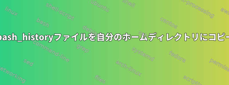 どのユーザーの.bash_historyファイルを自分のホームディレクトリにコピーするのですか？