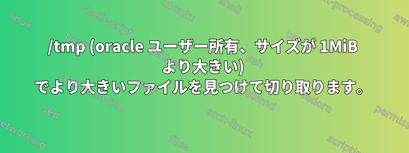 /tmp (oracle ユーザー所有、サイズが 1MiB より大きい) でより大きいファイルを見つけて切り取ります。