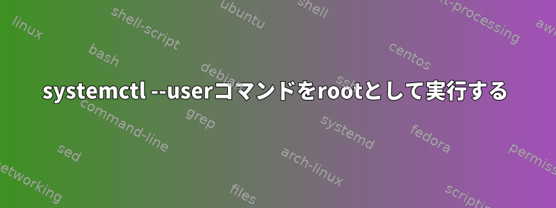 systemctl --userコマンドをrootとして実行する