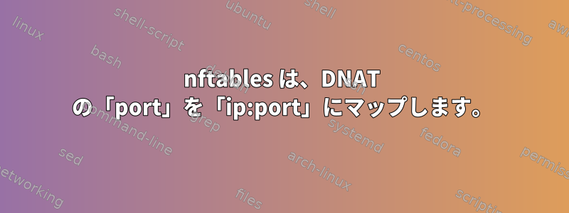 nftables は、DNAT の「port」を「ip:port」にマップします。