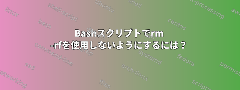 Bashスクリプトでrm -rfを使用しないようにするには？