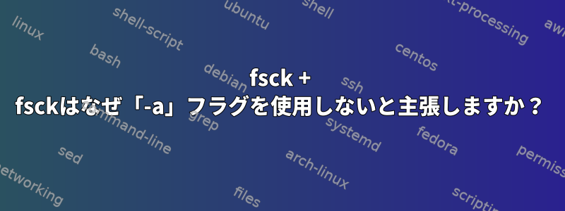 fsck + fsckはなぜ「-a」フラグを使用しないと主張しますか？