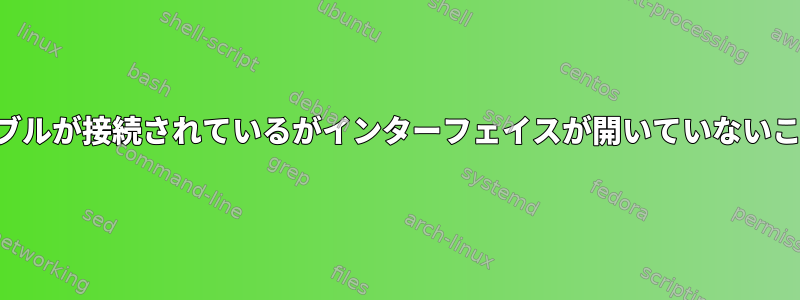 ネットワークケーブルが接続されているがインターフェイスが開いていないことを確認します。