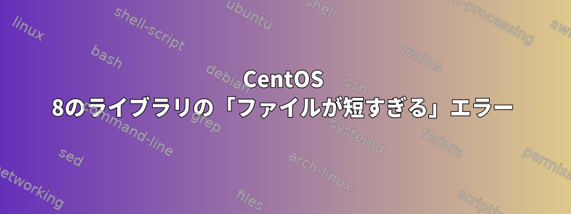 CentOS 8のライブラリの「ファイルが短すぎる」エラー