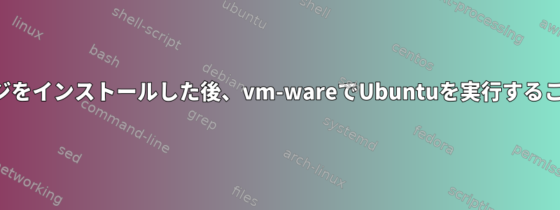 ローカルパッケージをインストールした後、vm-wareでUbuntuを実行することはできません。