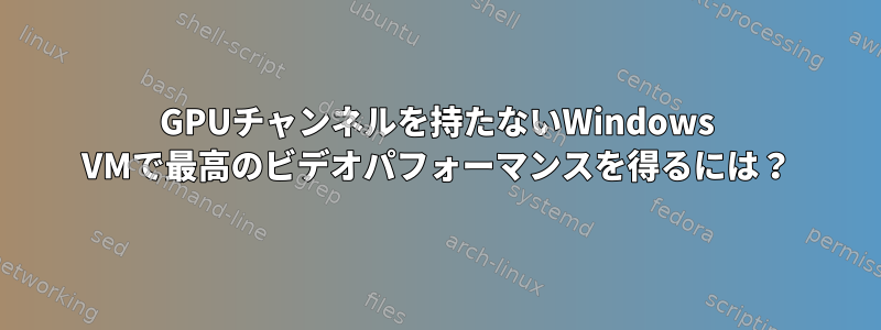 GPUチャンネルを持たないWindows VMで最高のビデオパフォーマンスを得るには？