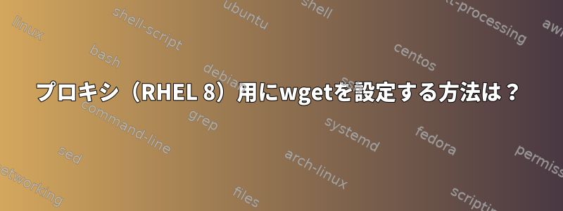 プロキシ（RHEL 8）用にwgetを設定する方法は？