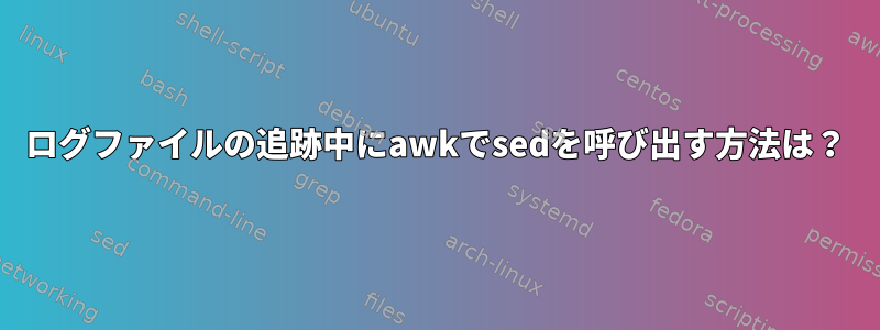 ログファイルの追跡中にawkでsedを呼び出す方法は？