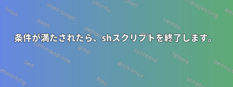 条件が満たされたら、shスクリプトを終了します。